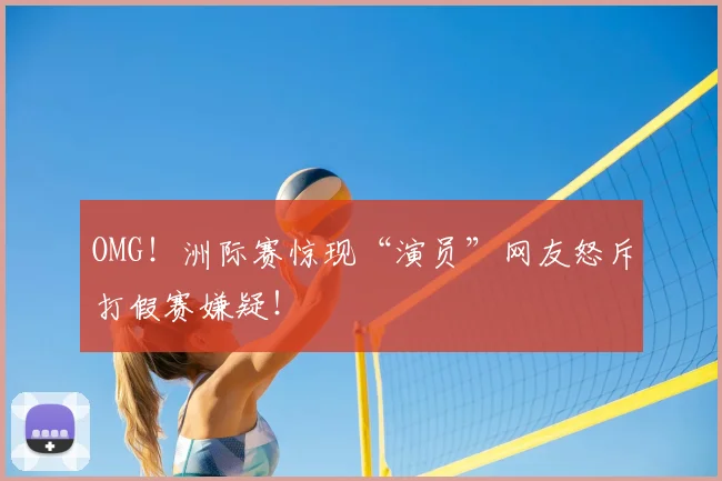 OMG!洲际赛惊现“演员”网友怒斥打假赛嫌疑!