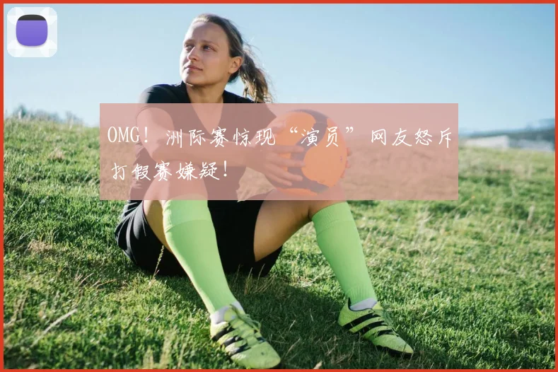 OMG!洲际赛惊现“演员”网友怒斥打假赛嫌疑!