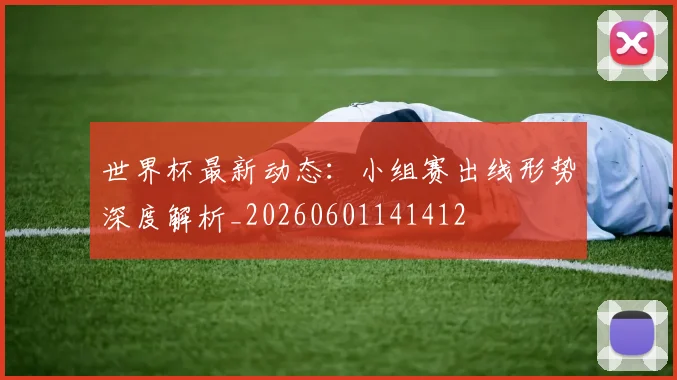 世界杯最新动态:小组赛出线形势深度解析_20260601141412