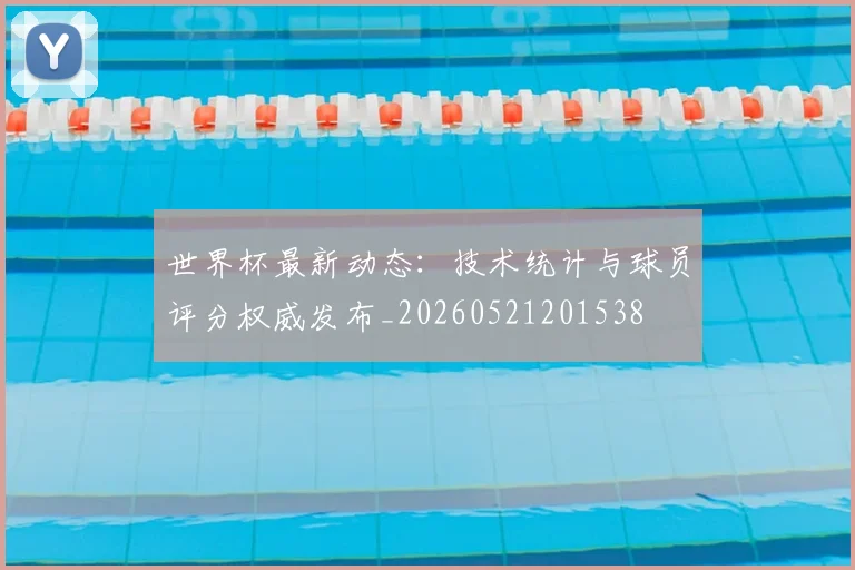 世界杯最新动态:技术统计与球员评分权威发布_20260521201538