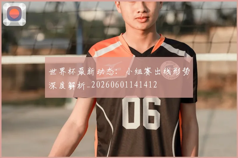 世界杯最新动态:小组赛出线形势深度解析_20260601141412
