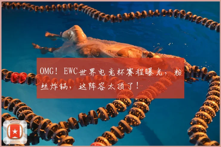 OMG!EWC世界电竞杯赛程曝光,粉丝炸锅,这阵容太顶了!